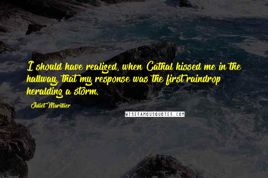 Juliet Marillier Quotes: I should have realized, when Cathal kissed me in the hallway, that my response was the first raindrop heralding a storm.