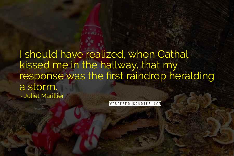 Juliet Marillier Quotes: I should have realized, when Cathal kissed me in the hallway, that my response was the first raindrop heralding a storm.