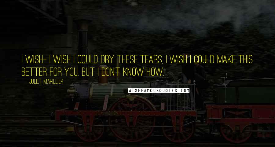 Juliet Marillier Quotes: I wish- I wish I could dry these tears, I wish I could make this better for you. But I don't know how.