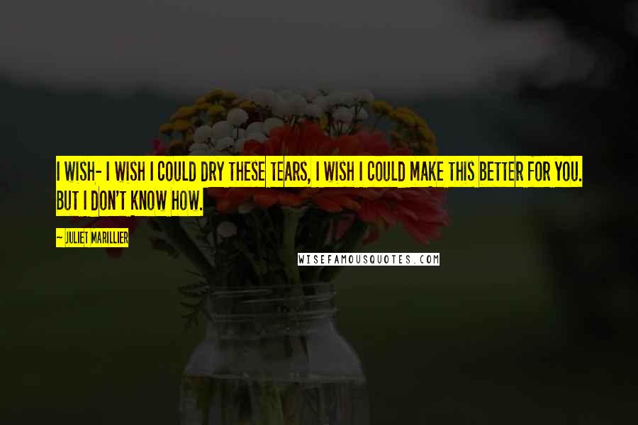 Juliet Marillier Quotes: I wish- I wish I could dry these tears, I wish I could make this better for you. But I don't know how.