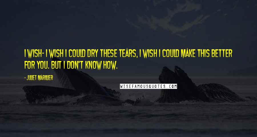 Juliet Marillier Quotes: I wish- I wish I could dry these tears, I wish I could make this better for you. But I don't know how.