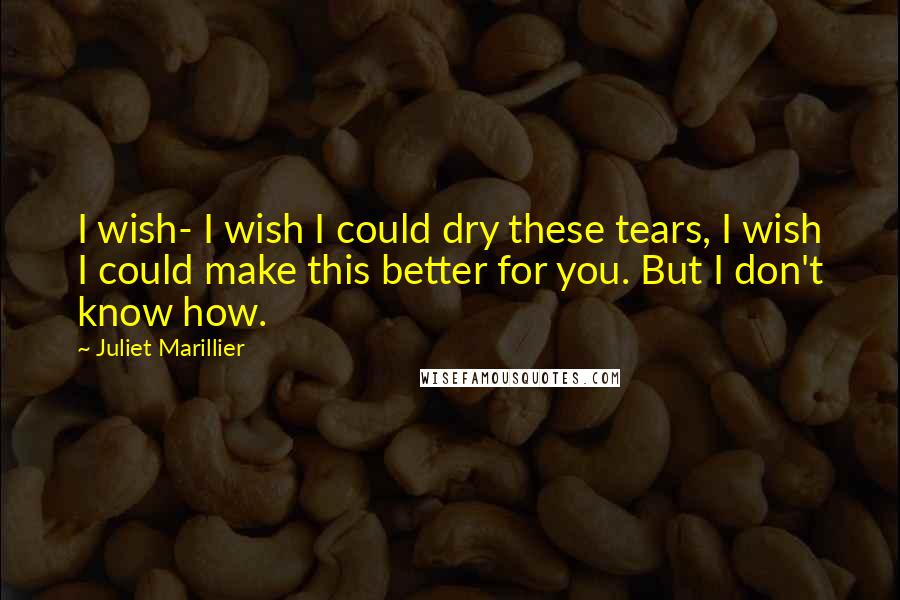 Juliet Marillier Quotes: I wish- I wish I could dry these tears, I wish I could make this better for you. But I don't know how.