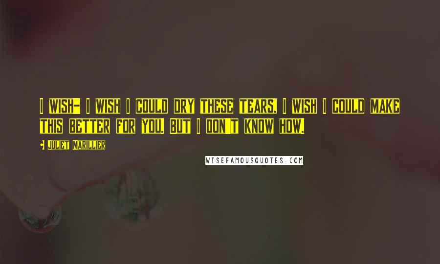 Juliet Marillier Quotes: I wish- I wish I could dry these tears, I wish I could make this better for you. But I don't know how.