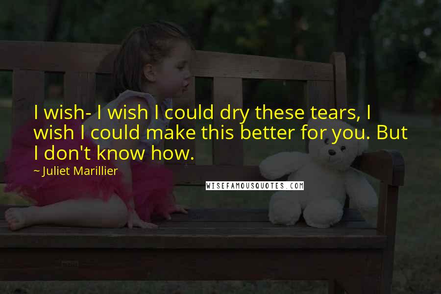 Juliet Marillier Quotes: I wish- I wish I could dry these tears, I wish I could make this better for you. But I don't know how.