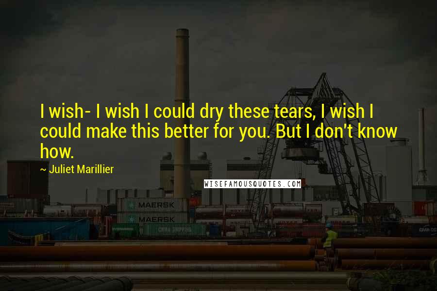 Juliet Marillier Quotes: I wish- I wish I could dry these tears, I wish I could make this better for you. But I don't know how.