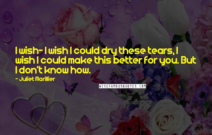 Juliet Marillier Quotes: I wish- I wish I could dry these tears, I wish I could make this better for you. But I don't know how.