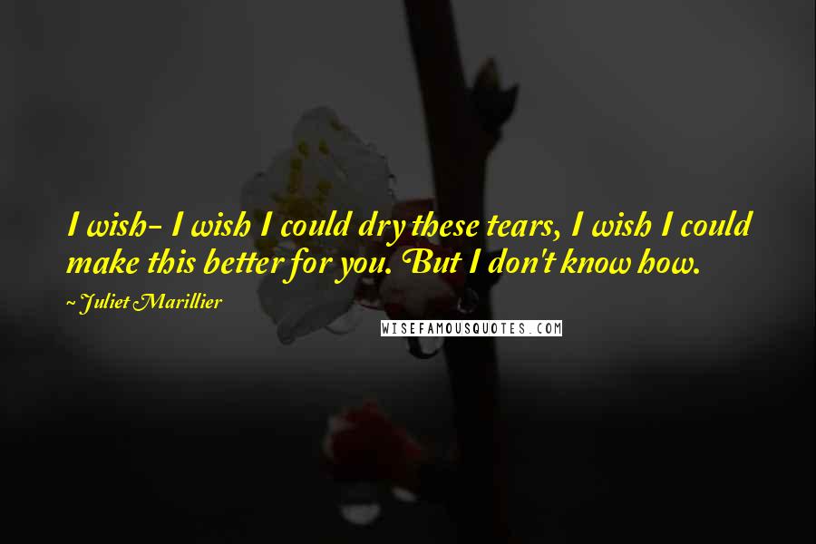 Juliet Marillier Quotes: I wish- I wish I could dry these tears, I wish I could make this better for you. But I don't know how.