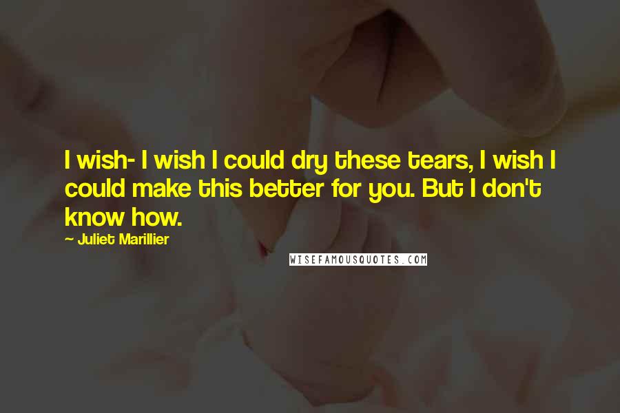 Juliet Marillier Quotes: I wish- I wish I could dry these tears, I wish I could make this better for you. But I don't know how.