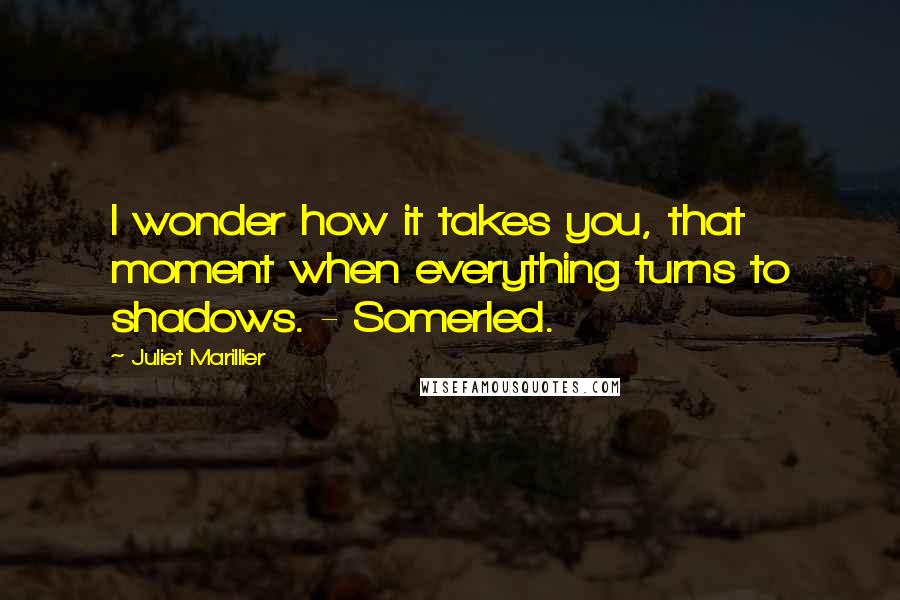 Juliet Marillier Quotes: I wonder how it takes you, that moment when everything turns to shadows. - Somerled.