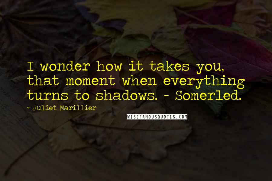 Juliet Marillier Quotes: I wonder how it takes you, that moment when everything turns to shadows. - Somerled.