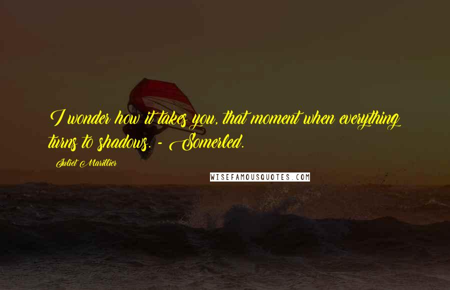 Juliet Marillier Quotes: I wonder how it takes you, that moment when everything turns to shadows. - Somerled.