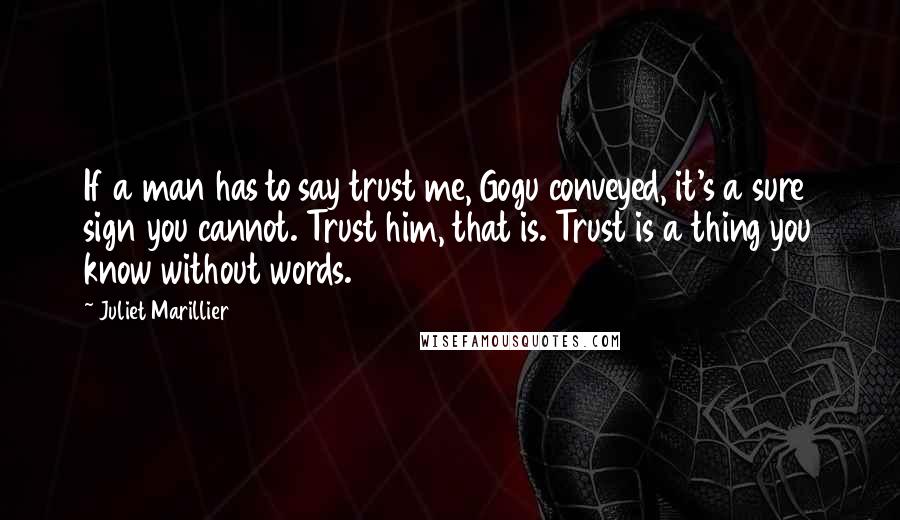 Juliet Marillier Quotes: If a man has to say trust me, Gogu conveyed, it's a sure sign you cannot. Trust him, that is. Trust is a thing you know without words.