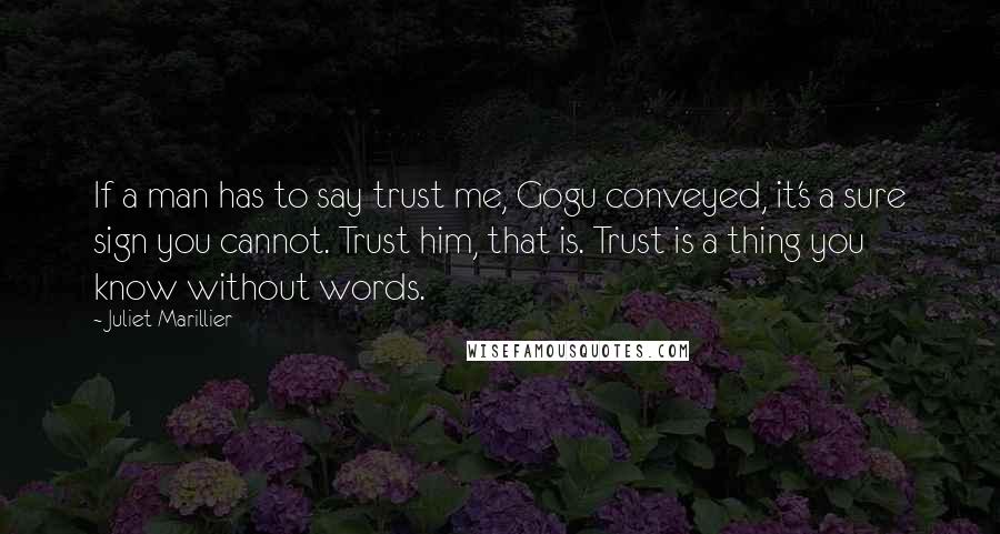 Juliet Marillier Quotes: If a man has to say trust me, Gogu conveyed, it's a sure sign you cannot. Trust him, that is. Trust is a thing you know without words.