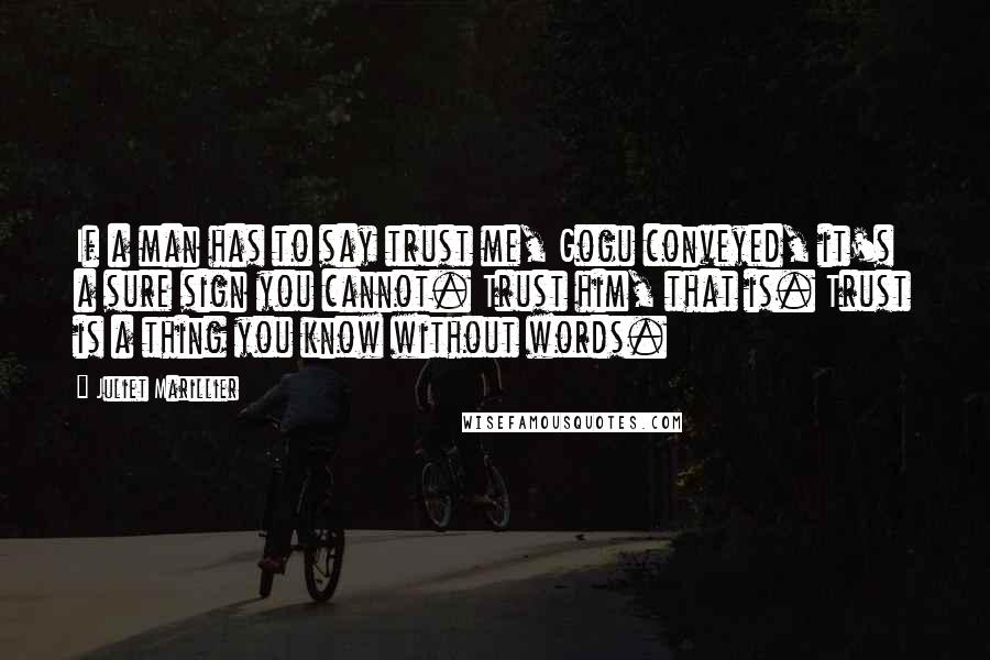 Juliet Marillier Quotes: If a man has to say trust me, Gogu conveyed, it's a sure sign you cannot. Trust him, that is. Trust is a thing you know without words.