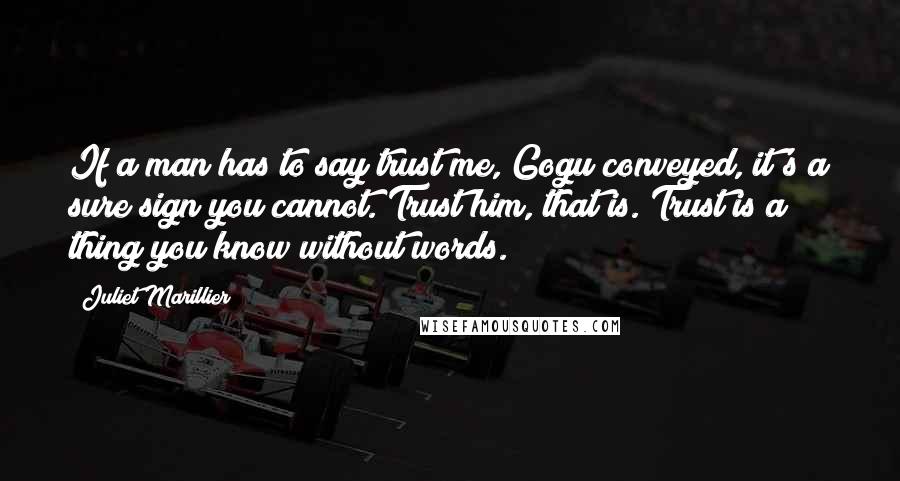 Juliet Marillier Quotes: If a man has to say trust me, Gogu conveyed, it's a sure sign you cannot. Trust him, that is. Trust is a thing you know without words.