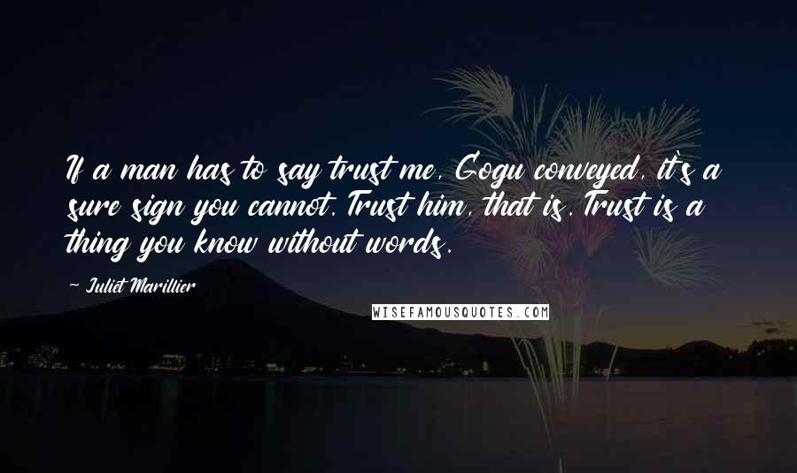 Juliet Marillier Quotes: If a man has to say trust me, Gogu conveyed, it's a sure sign you cannot. Trust him, that is. Trust is a thing you know without words.