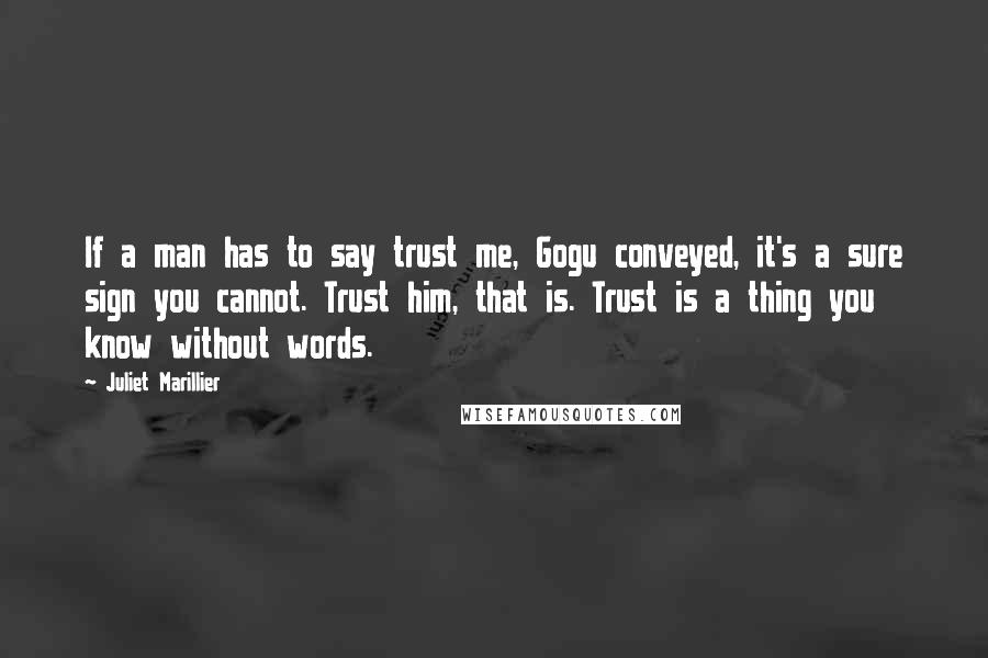Juliet Marillier Quotes: If a man has to say trust me, Gogu conveyed, it's a sure sign you cannot. Trust him, that is. Trust is a thing you know without words.