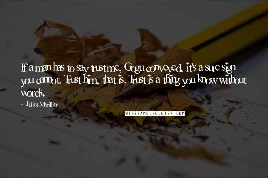 Juliet Marillier Quotes: If a man has to say trust me, Gogu conveyed, it's a sure sign you cannot. Trust him, that is. Trust is a thing you know without words.