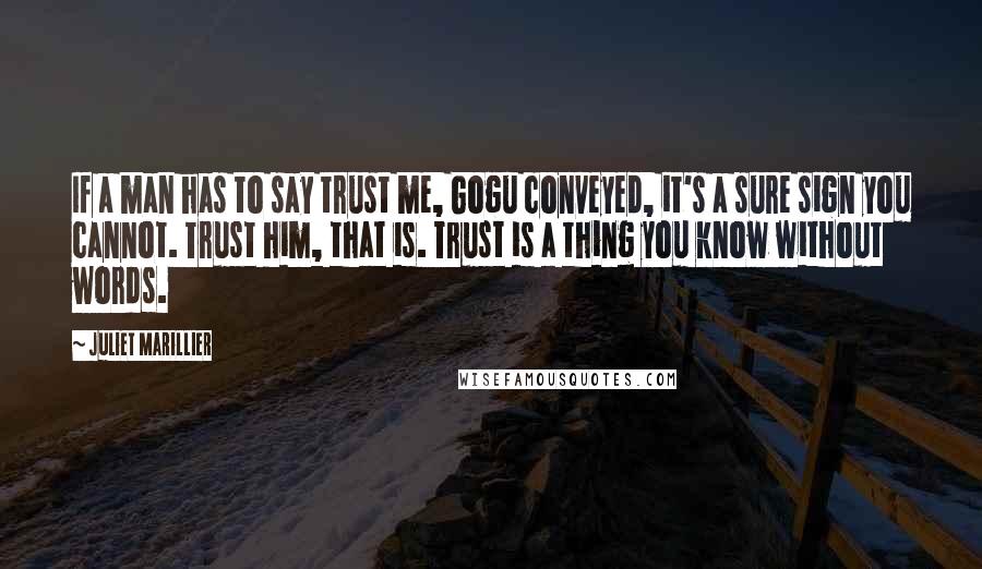 Juliet Marillier Quotes: If a man has to say trust me, Gogu conveyed, it's a sure sign you cannot. Trust him, that is. Trust is a thing you know without words.