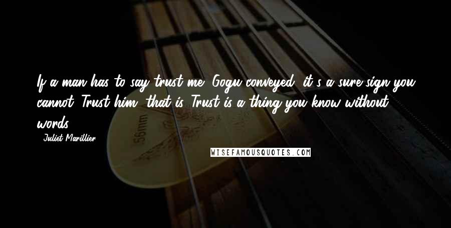 Juliet Marillier Quotes: If a man has to say trust me, Gogu conveyed, it's a sure sign you cannot. Trust him, that is. Trust is a thing you know without words.