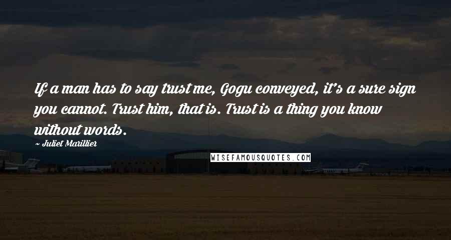Juliet Marillier Quotes: If a man has to say trust me, Gogu conveyed, it's a sure sign you cannot. Trust him, that is. Trust is a thing you know without words.