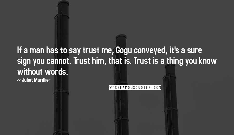 Juliet Marillier Quotes: If a man has to say trust me, Gogu conveyed, it's a sure sign you cannot. Trust him, that is. Trust is a thing you know without words.