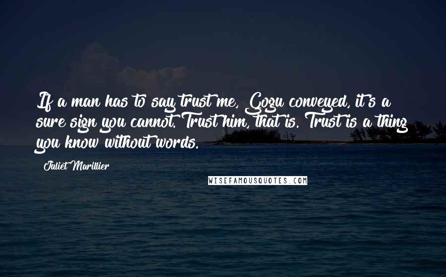 Juliet Marillier Quotes: If a man has to say trust me, Gogu conveyed, it's a sure sign you cannot. Trust him, that is. Trust is a thing you know without words.