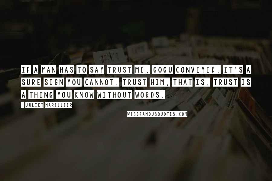 Juliet Marillier Quotes: If a man has to say trust me, Gogu conveyed, it's a sure sign you cannot. Trust him, that is. Trust is a thing you know without words.