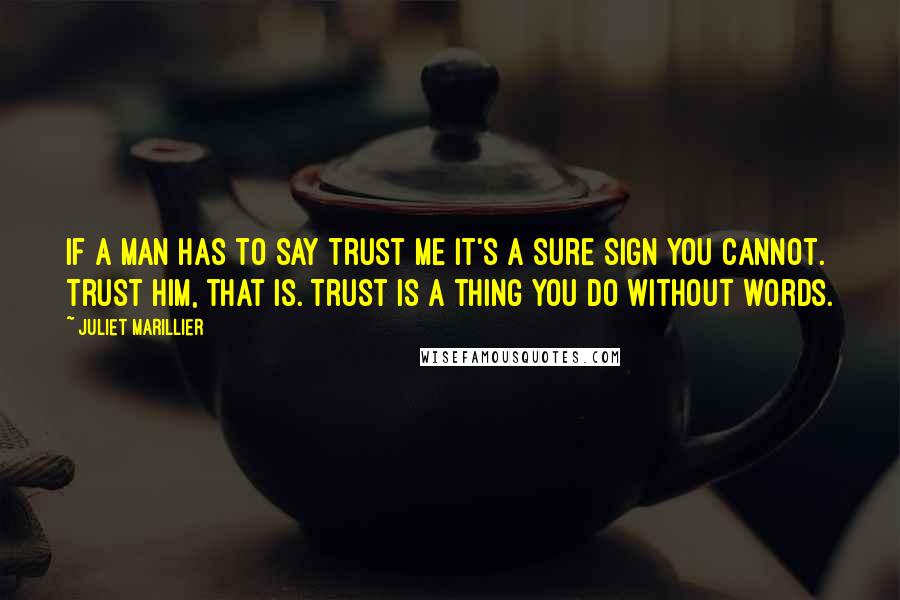 Juliet Marillier Quotes: If a man has to say trust me it's a sure sign you cannot. Trust him, that is. Trust is a thing you do without words.