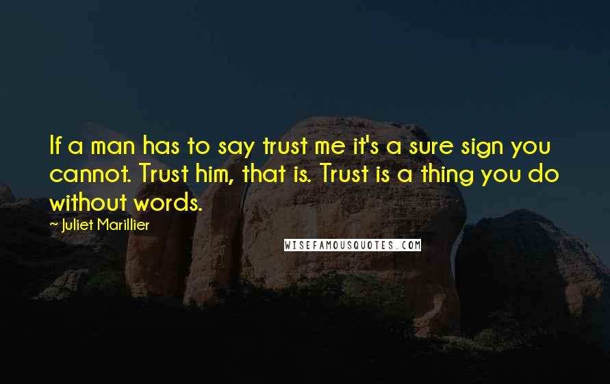 Juliet Marillier Quotes: If a man has to say trust me it's a sure sign you cannot. Trust him, that is. Trust is a thing you do without words.