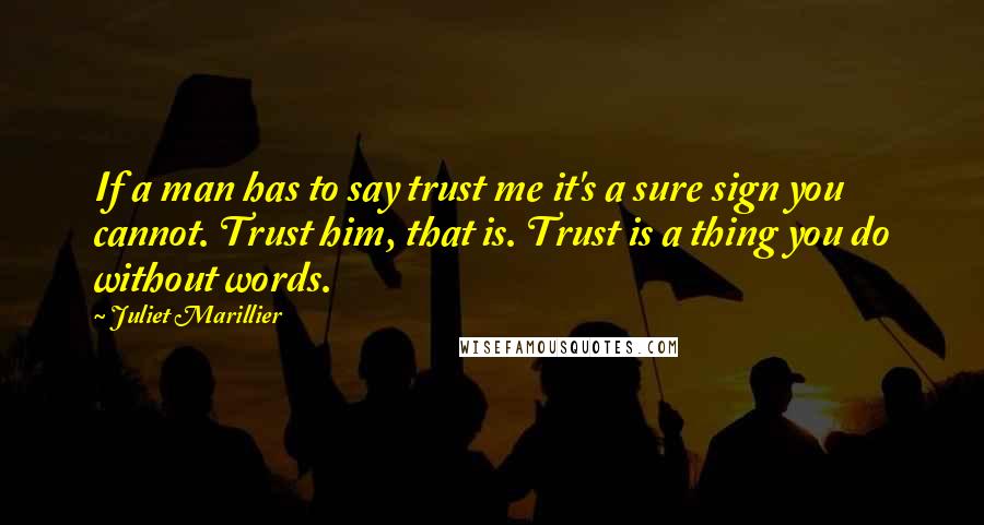 Juliet Marillier Quotes: If a man has to say trust me it's a sure sign you cannot. Trust him, that is. Trust is a thing you do without words.