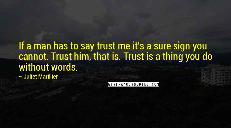 Juliet Marillier Quotes: If a man has to say trust me it's a sure sign you cannot. Trust him, that is. Trust is a thing you do without words.