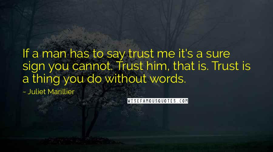 Juliet Marillier Quotes: If a man has to say trust me it's a sure sign you cannot. Trust him, that is. Trust is a thing you do without words.