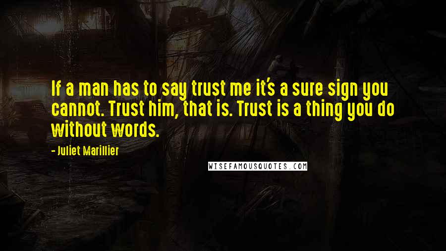 Juliet Marillier Quotes: If a man has to say trust me it's a sure sign you cannot. Trust him, that is. Trust is a thing you do without words.