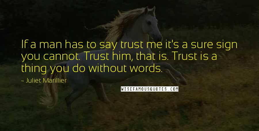 Juliet Marillier Quotes: If a man has to say trust me it's a sure sign you cannot. Trust him, that is. Trust is a thing you do without words.