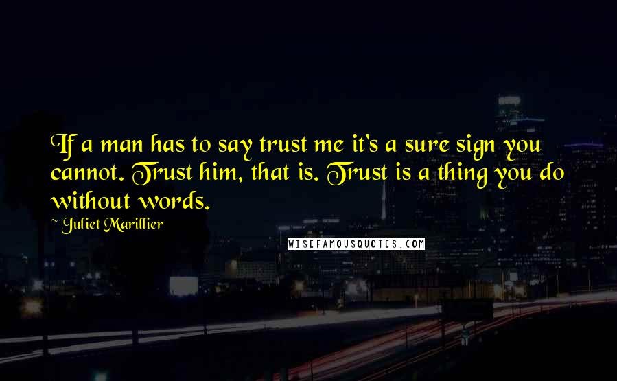 Juliet Marillier Quotes: If a man has to say trust me it's a sure sign you cannot. Trust him, that is. Trust is a thing you do without words.