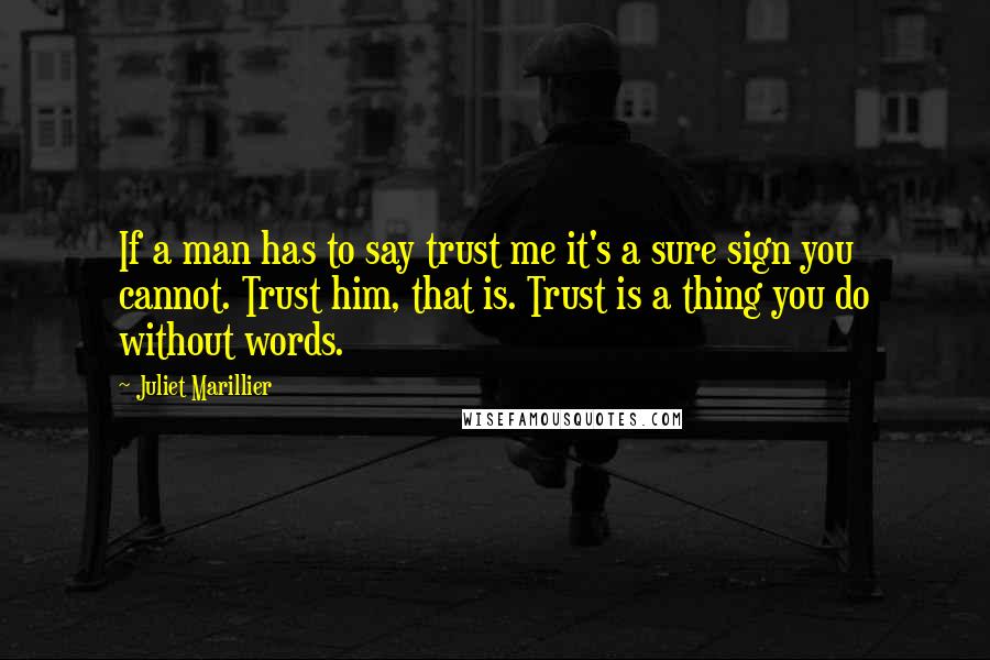 Juliet Marillier Quotes: If a man has to say trust me it's a sure sign you cannot. Trust him, that is. Trust is a thing you do without words.