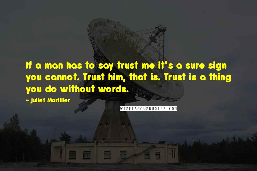 Juliet Marillier Quotes: If a man has to say trust me it's a sure sign you cannot. Trust him, that is. Trust is a thing you do without words.