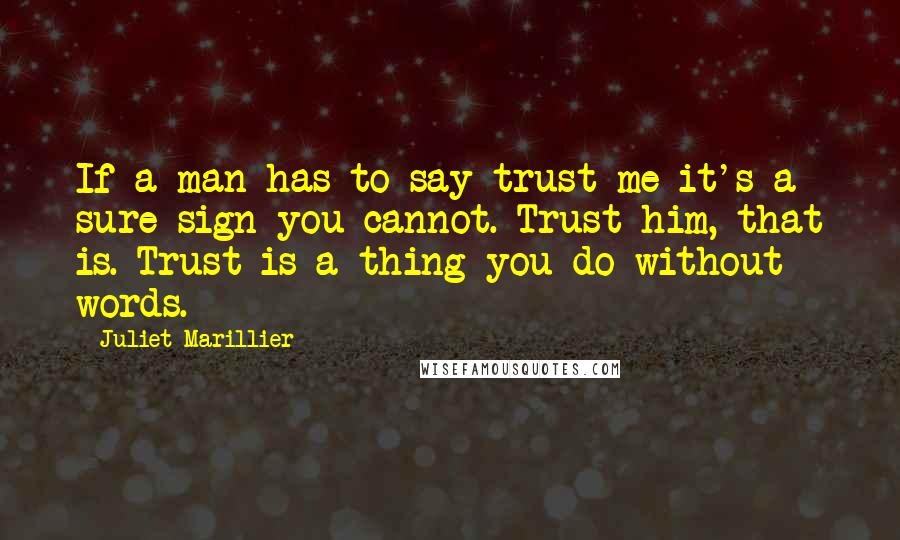 Juliet Marillier Quotes: If a man has to say trust me it's a sure sign you cannot. Trust him, that is. Trust is a thing you do without words.