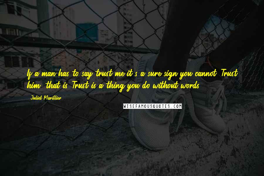 Juliet Marillier Quotes: If a man has to say trust me it's a sure sign you cannot. Trust him, that is. Trust is a thing you do without words.