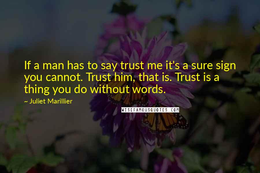 Juliet Marillier Quotes: If a man has to say trust me it's a sure sign you cannot. Trust him, that is. Trust is a thing you do without words.