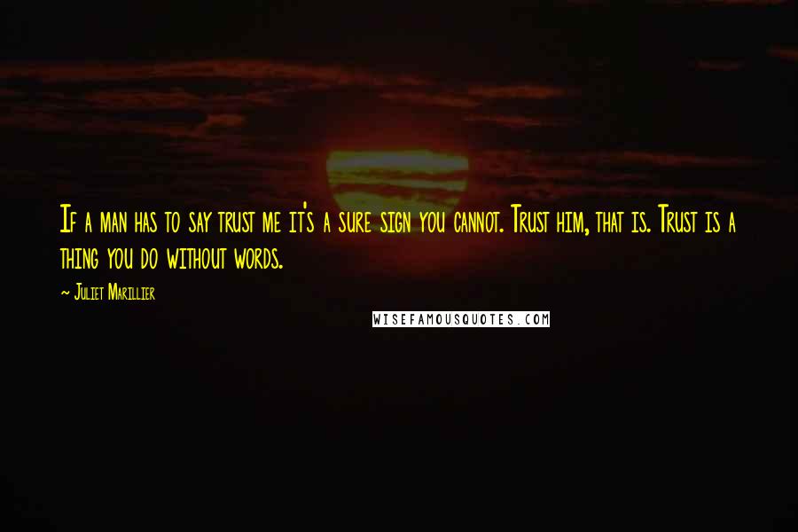 Juliet Marillier Quotes: If a man has to say trust me it's a sure sign you cannot. Trust him, that is. Trust is a thing you do without words.