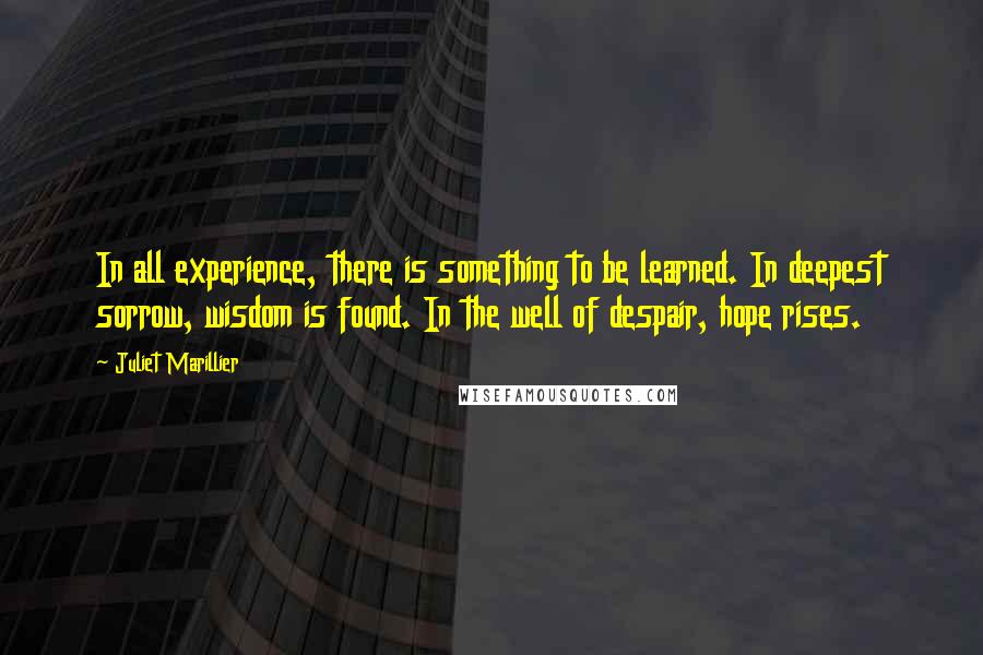 Juliet Marillier Quotes: In all experience, there is something to be learned. In deepest sorrow, wisdom is found. In the well of despair, hope rises.