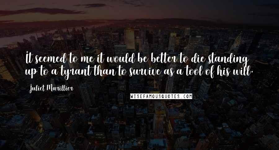 Juliet Marillier Quotes: It seemed to me it would be better to die standing up to a tyrant than to survive as a tool of his will.