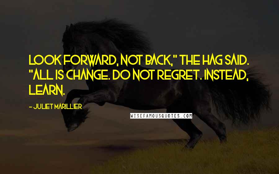 Juliet Marillier Quotes: Look forward, not back," the Hag said. "All is change. Do not regret. Instead, learn.