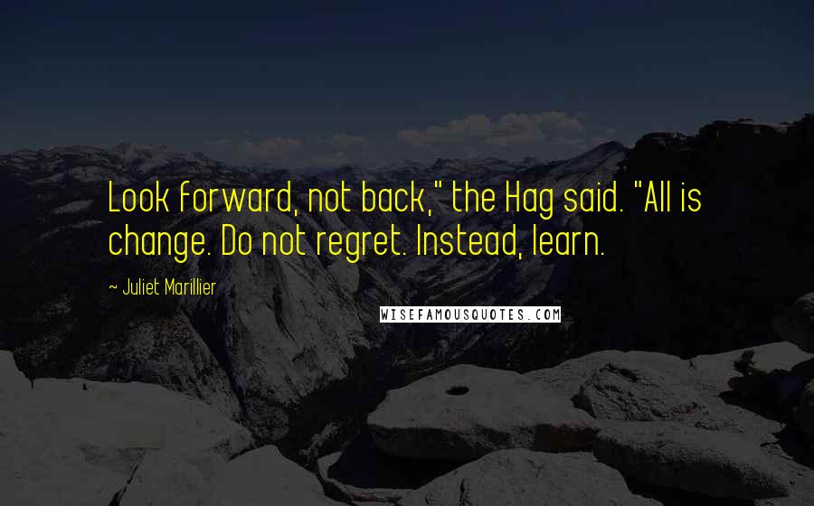 Juliet Marillier Quotes: Look forward, not back," the Hag said. "All is change. Do not regret. Instead, learn.