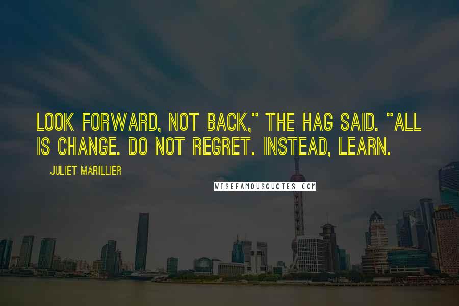 Juliet Marillier Quotes: Look forward, not back," the Hag said. "All is change. Do not regret. Instead, learn.