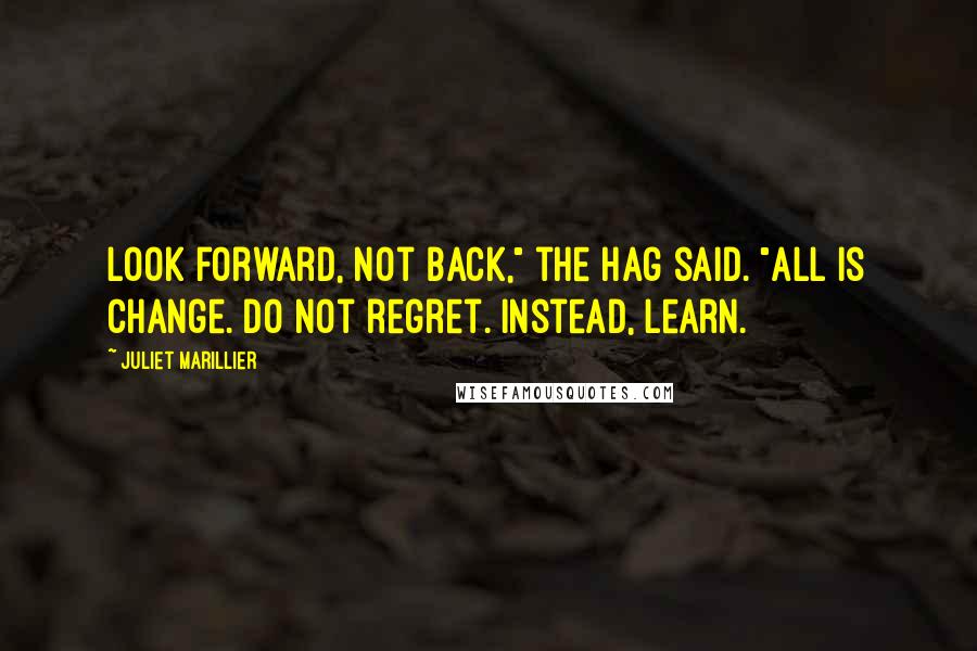 Juliet Marillier Quotes: Look forward, not back," the Hag said. "All is change. Do not regret. Instead, learn.