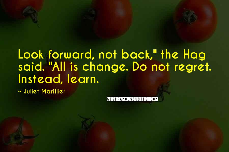 Juliet Marillier Quotes: Look forward, not back," the Hag said. "All is change. Do not regret. Instead, learn.