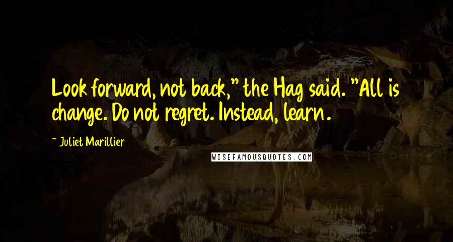 Juliet Marillier Quotes: Look forward, not back," the Hag said. "All is change. Do not regret. Instead, learn.